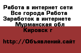 Работа в интернет сети. - Все города Работа » Заработок в интернете   . Мурманская обл.,Кировск г.